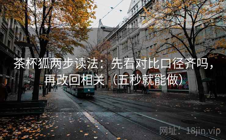 茶杯狐两步读法：先看对比口径齐吗，再改回相关（五秒就能做）