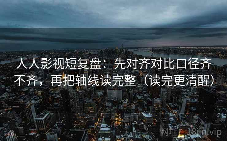 人人影视短复盘：先对齐对比口径齐不齐，再把轴线读完整（读完更清醒）