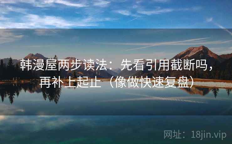 韩漫屋两步读法：先看引用截断吗，再补上起止（像做快速复盘）