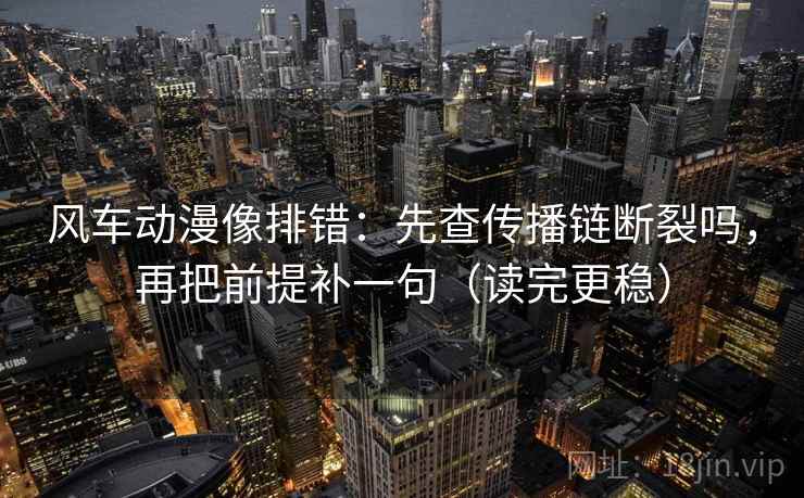 风车动漫像排错:先查传播链断裂吗,再把前提补一句(读完更稳) 风车动漫像排错:先查传播链断裂吗,再把前提补一句(读完更稳)