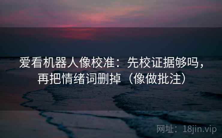 爱看机器人像校准：先校证据够吗，再把情绪词删掉（像做批注）