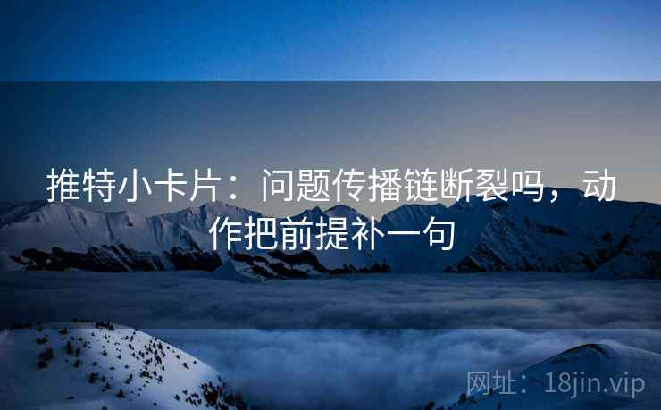 推特小卡片:问题传播链断裂吗,动作把前提补一句 推特小卡片:问题传播链断裂吗,动作把前提补一句