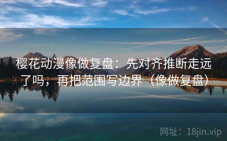 樱花动漫像做复盘：先对齐推断走远了吗，再把范围写边界（像做复盘）