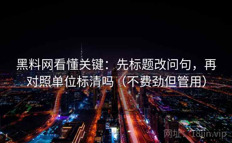 黑料网看懂关键：先标题改问句，再对照单位标清吗（不费劲但管用）