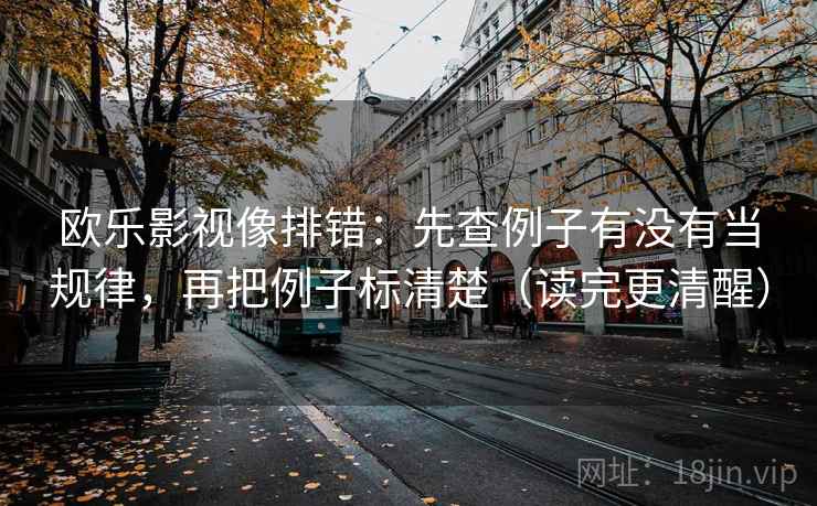 欧乐影视像排错：先查例子有没有当规律，再把例子标清楚（读完更清醒）