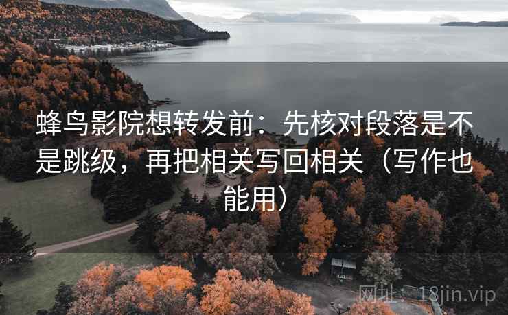 蜂鸟影院想转发前：先核对段落是不是跳级，再把相关写回相关（写作也能用）