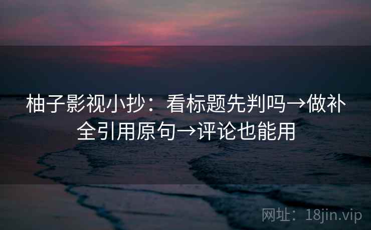 柚子影视小抄：看标题先判吗→做补全引用原句→评论也能用