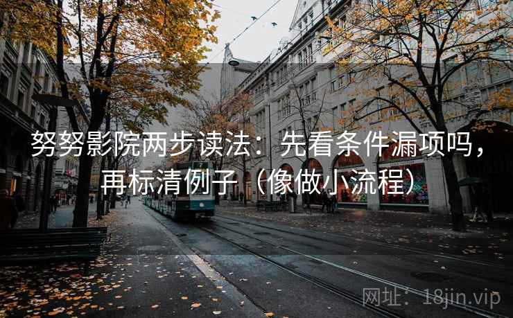 努努影院两步读法：先看条件漏项吗，再标清例子（像做小流程）