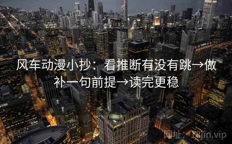 风车动漫小抄：看推断有没有跳→做补一句前提→读完更稳
