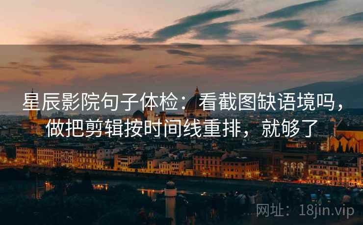 星辰影院句子体检：看截图缺语境吗，做把剪辑按时间线重排，就够了