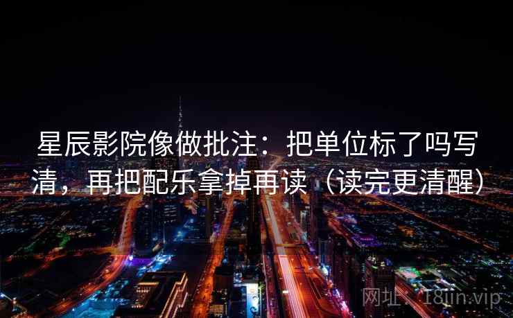 星辰影院像做批注：把单位标了吗写清，再把配乐拿掉再读（读完更清醒）
