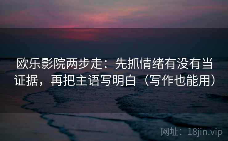 欧乐影院两步走：先抓情绪有没有当证据，再把主语写明白（写作也能用）