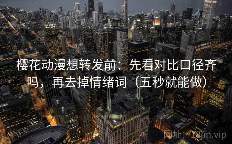 樱花动漫想转发前：先看对比口径齐吗，再去掉情绪词（五秒就能做）