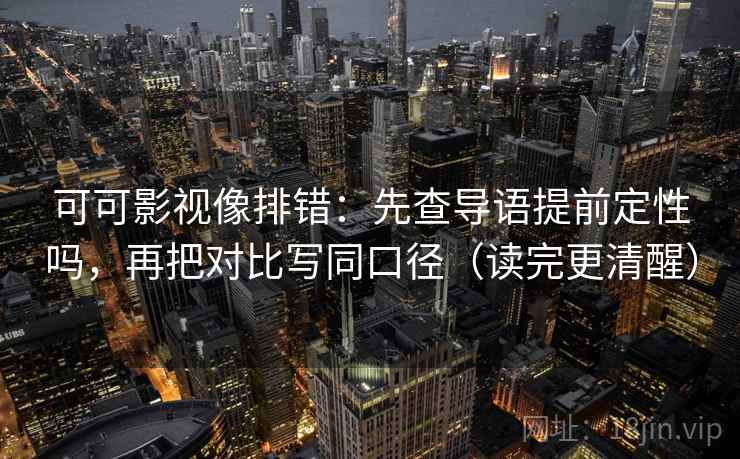 可可影视像排错：先查导语提前定性吗，再把对比写同口径（读完更清醒）