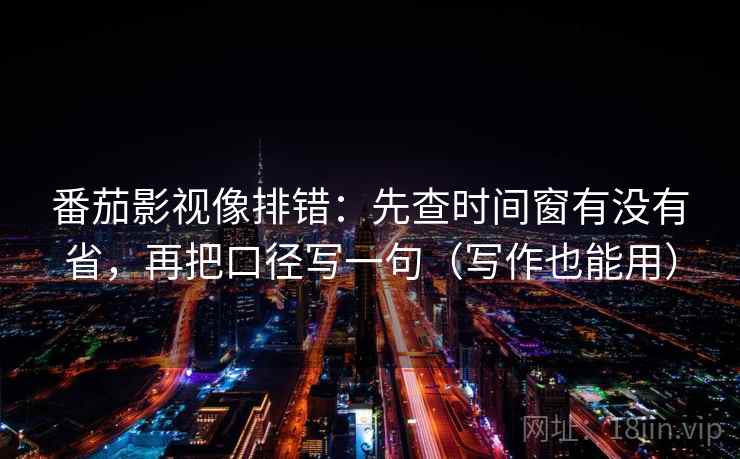番茄影视像排错：先查时间窗有没有省，再把口径写一句（写作也能用）