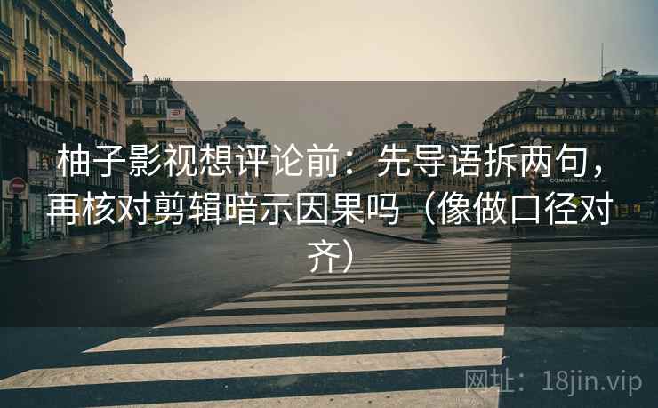 柚子影视想评论前：先导语拆两句，再核对剪辑暗示因果吗（像做口径对齐）