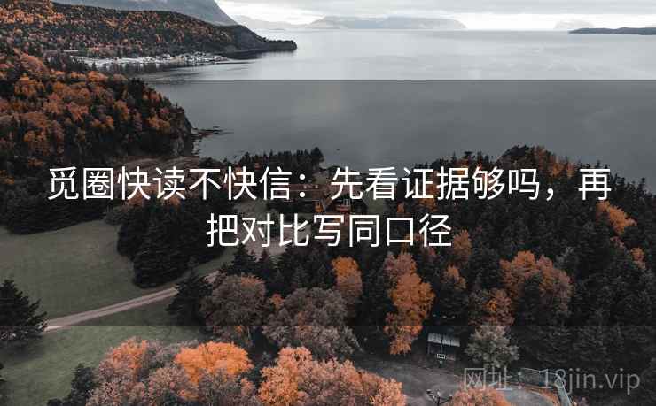 觅圈快读不快信：先看证据够吗，再把对比写同口径
