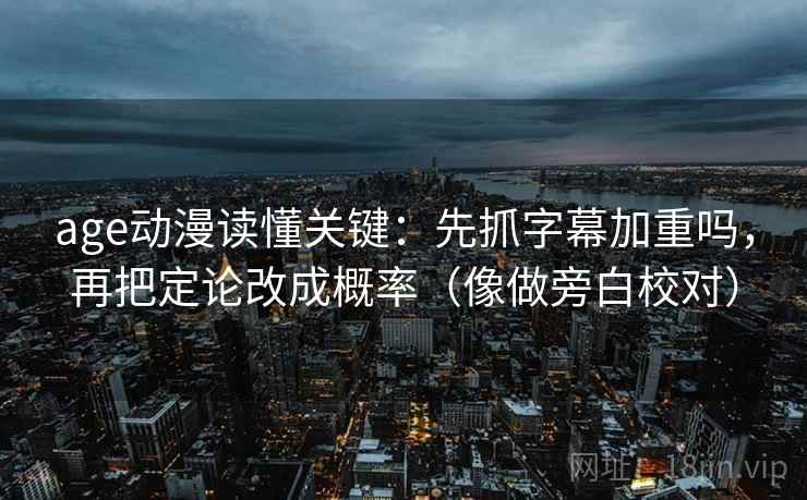 age动漫读懂关键：先抓字幕加重吗，再把定论改成概率（像做旁白校对）