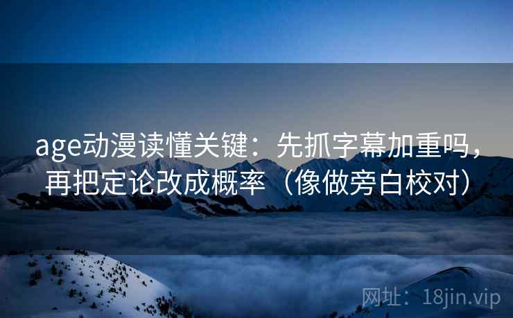 age动漫读懂关键：先抓字幕加重吗，再把定论改成概率（像做旁白校对）