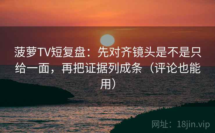 菠萝TV短复盘：先对齐镜头是不是只给一面，再把证据列成条（评论也能用）