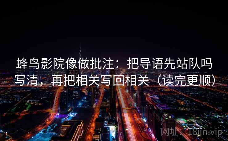 蜂鸟影院像做批注：把导语先站队吗写清，再把相关写回相关（读完更顺）