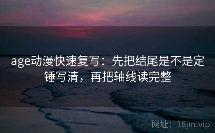 age动漫快速复写：先把结尾是不是定锤写清，再把轴线读完整