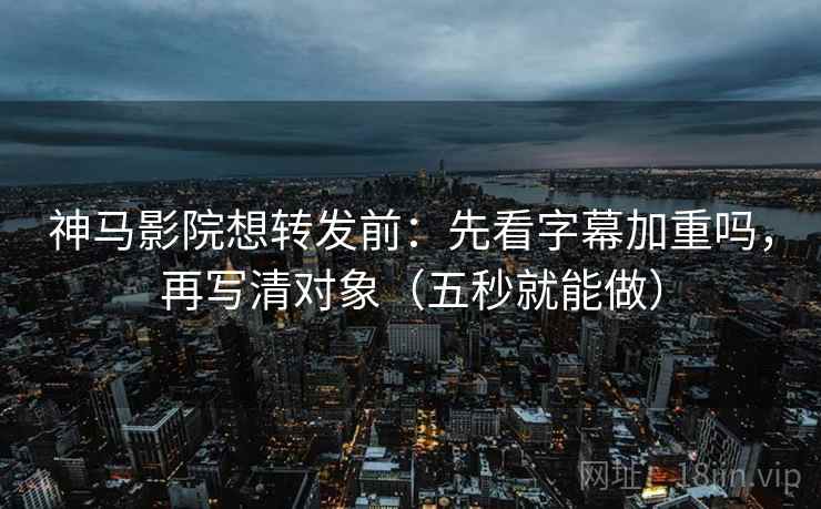 神马影院想转发前：先看字幕加重吗，再写清对象（五秒就能做）