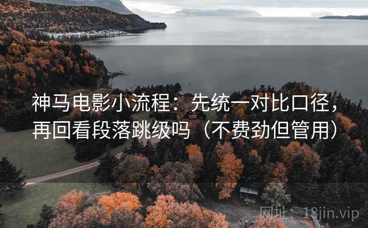 神马电影小流程：先统一对比口径，再回看段落跳级吗（不费劲但管用）