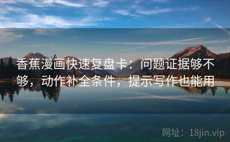 香蕉漫画快速复盘卡：问题证据够不够，动作补全条件，提示写作也能用