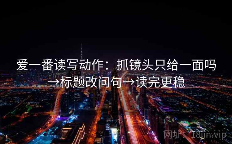 爱一番读写动作：抓镜头只给一面吗→标题改问句→读完更稳