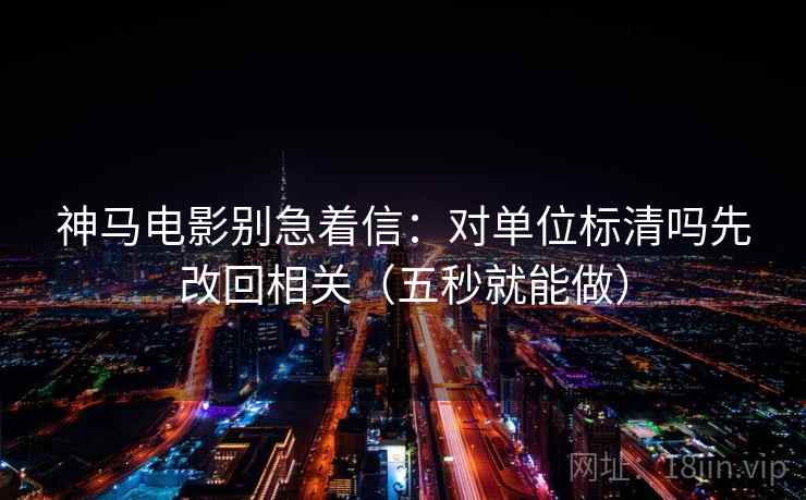 神马电影别急着信：对单位标清吗先改回相关（五秒就能做）