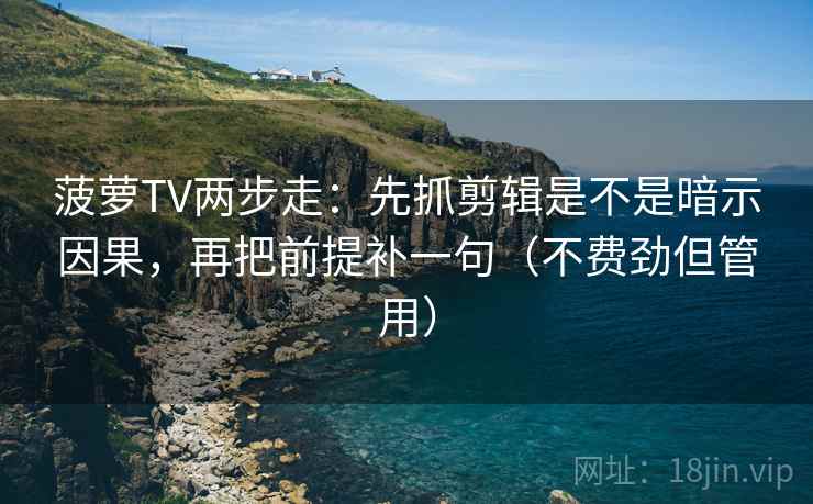 菠萝TV两步走：先抓剪辑是不是暗示因果，再把前提补一句（不费劲但管用）