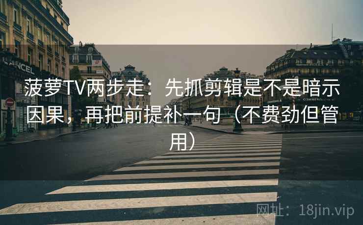 菠萝TV两步走：先抓剪辑是不是暗示因果，再把前提补一句（不费劲但管用）