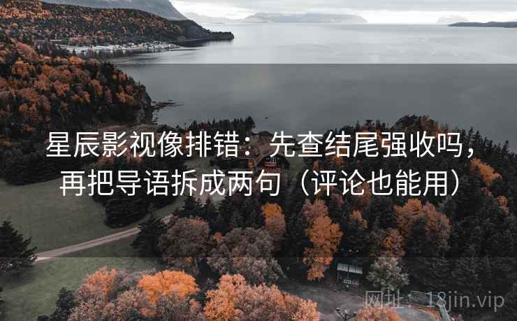 星辰影视像排错：先查结尾强收吗，再把导语拆成两句（评论也能用）