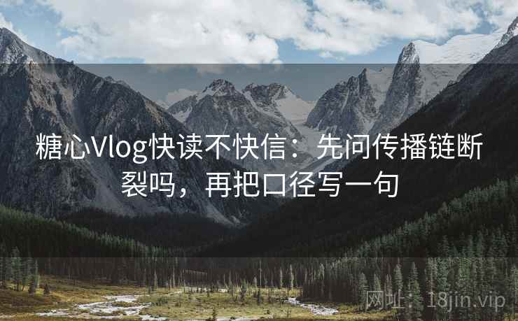 糖心Vlog快读不快信：先问传播链断裂吗，再把口径写一句
