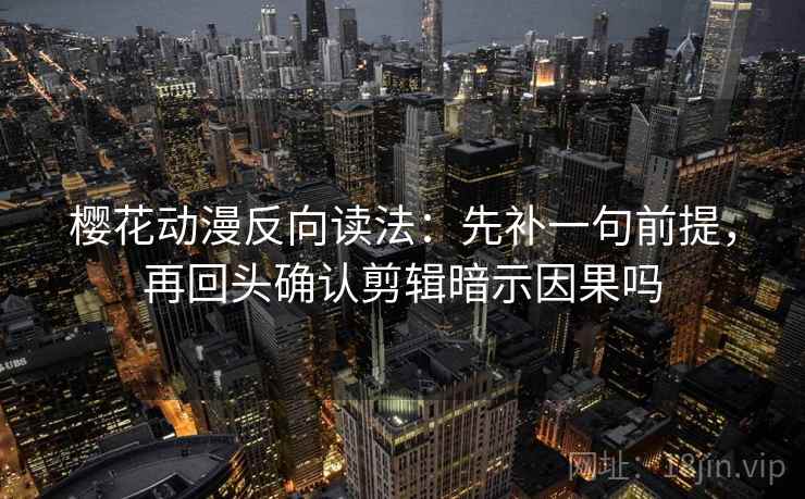樱花动漫反向读法：先补一句前提，再回头确认剪辑暗示因果吗