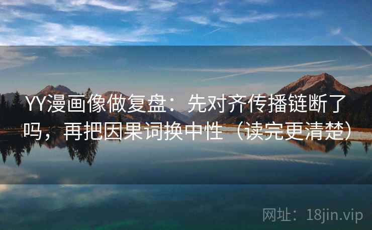 YY漫画像做复盘：先对齐传播链断了吗，再把因果词换中性（读完更清楚）