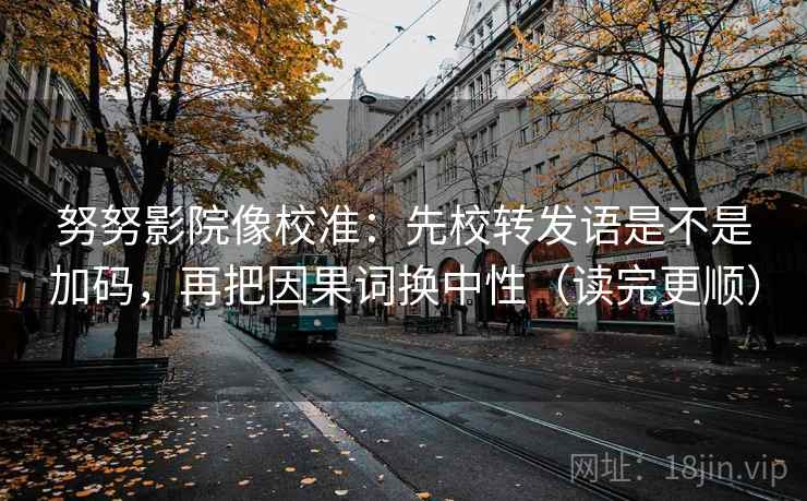 努努影院像校准：先校转发语是不是加码，再把因果词换中性（读完更顺）