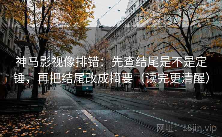 神马影视像排错：先查结尾是不是定锤，再把结尾改成摘要（读完更清醒）
