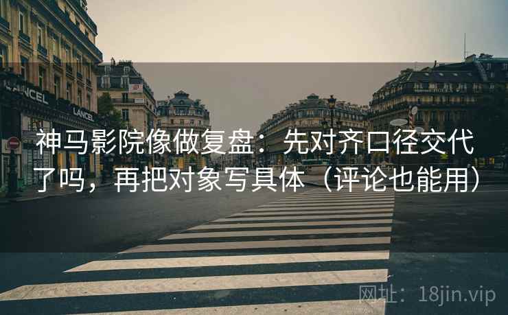 神马影院像做复盘：先对齐口径交代了吗，再把对象写具体（评论也能用）