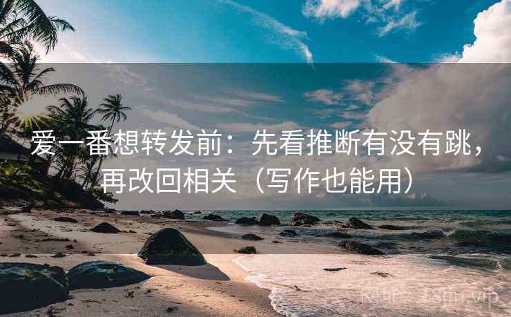 爱一番想转发前：先看推断有没有跳，再改回相关（写作也能用）