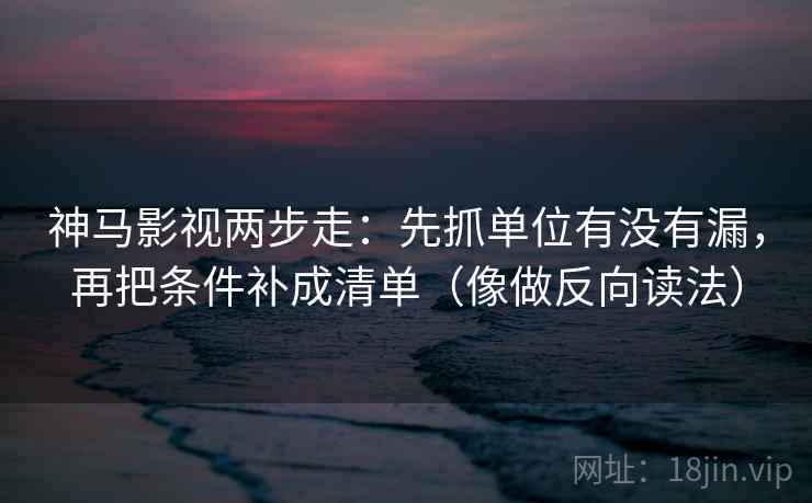 神马影视两步走：先抓单位有没有漏，再把条件补成清单（像做反向读法）