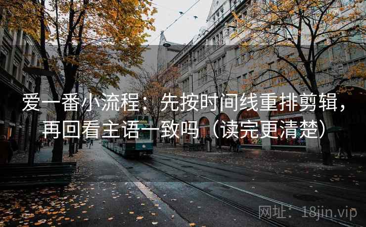 爱一番小流程：先按时间线重排剪辑，再回看主语一致吗（读完更清楚）