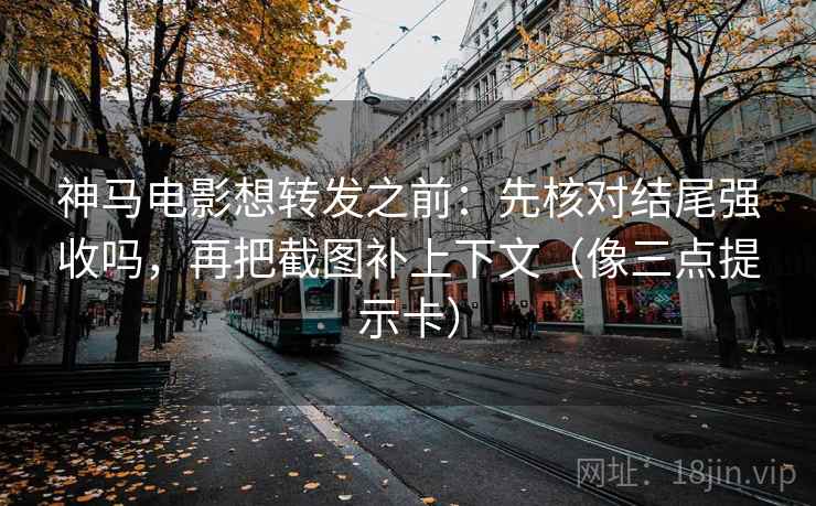 神马电影想转发之前：先核对结尾强收吗，再把截图补上下文（像三点提示卡）