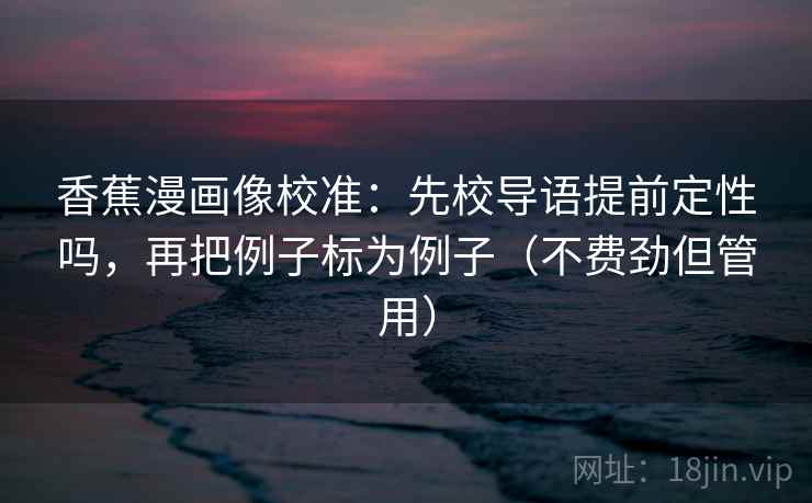 香蕉漫画像校准：先校导语提前定性吗，再把例子标为例子（不费劲但管用）