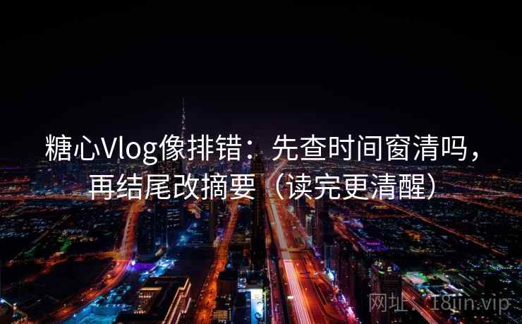 糖心Vlog像排错：先查时间窗清吗，再结尾改摘要（读完更清醒）