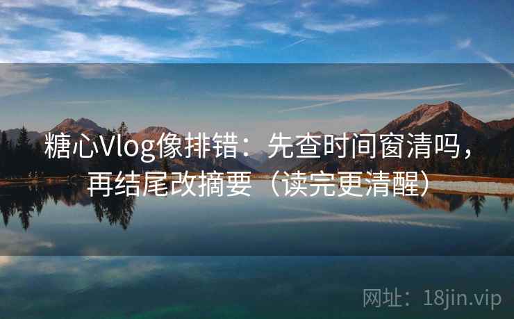 糖心Vlog像排错：先查时间窗清吗，再结尾改摘要（读完更清醒）