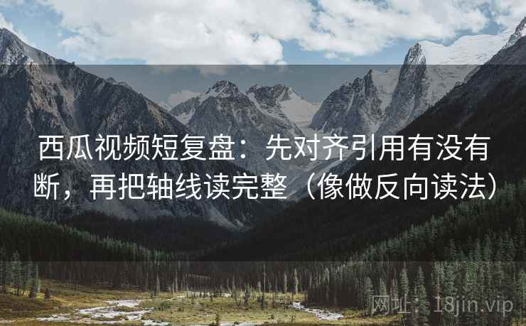 西瓜视频短复盘：先对齐引用有没有断，再把轴线读完整（像做反向读法）