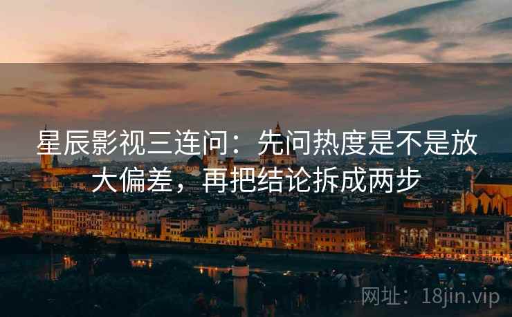 星辰影视三连问：先问热度是不是放大偏差，再把结论拆成两步