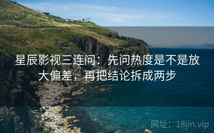 星辰影视三连问：先问热度是不是放大偏差，再把结论拆成两步